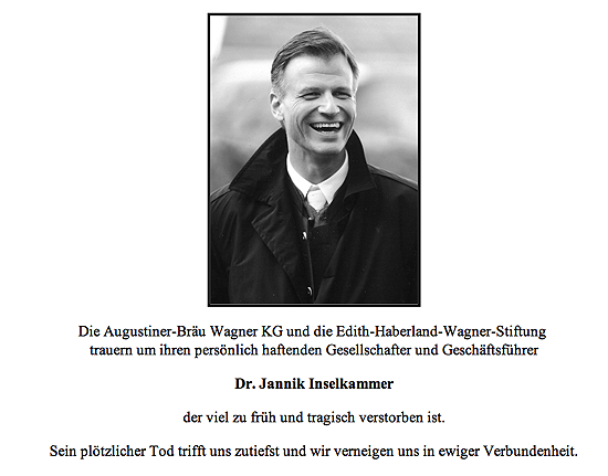 Auf der Augustiner Website heißt es nun: "Die Augustiner-Bräu Wagner KG und die Edith-Haberland-Wagner-Stiftung trauern um ihren persönlich haftenden Gesellschafter und Geschäftsführer Dr. Jannik Inselkammer der viel zu früh und tragisch verstorben ist. Sein plötzlicher Tod trifft uns zutiefst und wir verneigen uns in ewiger Verbundenheit."